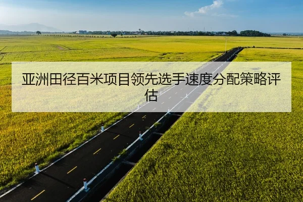 亚洲田径百米项目领先选手速度分配策略评估